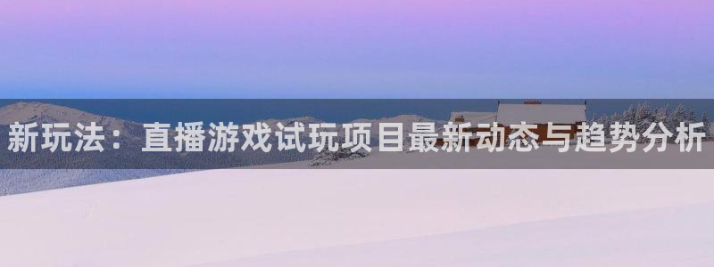多彩娱乐平台注册资金多少：新玩法：直播游戏试玩项目最新动态与