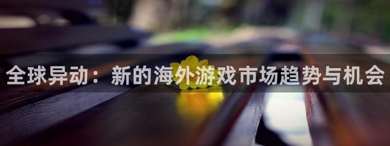 多彩娱乐网址官网：全球异动：新的海外游戏市场趋势与机会