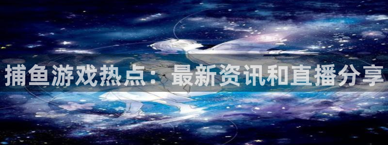 多彩娱乐注册官方登录app：捕鱼游戏热点：最新资讯和直播分享