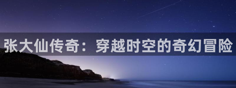 多彩娱乐平台登录入口：张大仙传奇：穿越时空的奇幻冒险