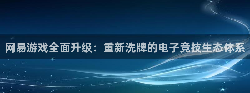 多彩娱乐官方登录网址：网易游戏全面升级：重新洗牌的电子竞技生