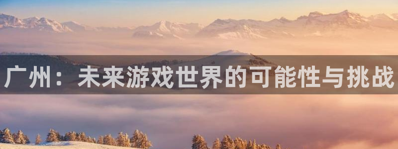 多彩娱乐登陆：广州：未来游戏世界的可能性与挑战