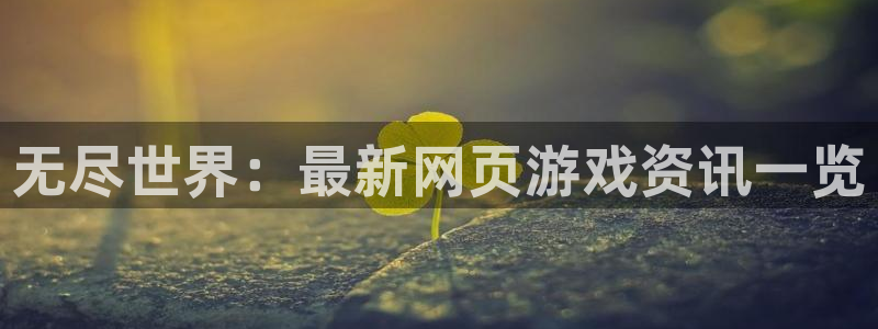 多彩娱乐注册开户：无尽世界：最新网页游戏资讯一览